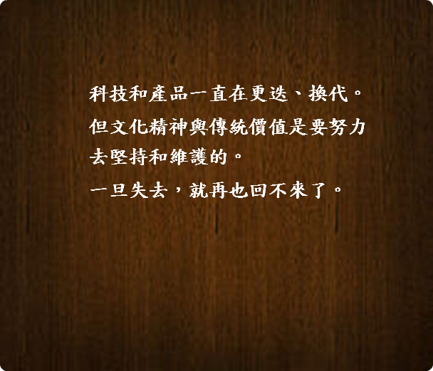  科技和產品一直在更迭、換代。 但文化精神與傳統價值是要努力  去堅持和維護的。 一旦失去，就再也回不來了。