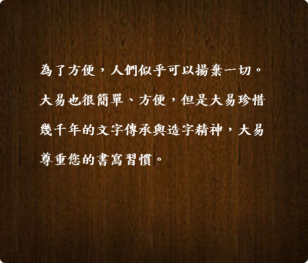  為了方便，人們似乎可以揚棄一切。 大易也很簡單、方便，但是大易珍惜 幾千年的文字傳承與造字精神，大易 尊重您的書寫習慣。