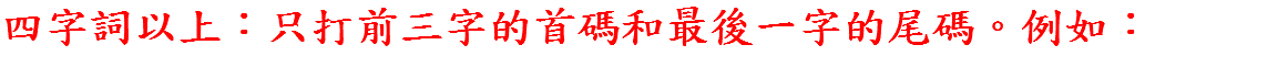 四字詞以上：只打前三字的首碼和最後一字的尾碼。例如：